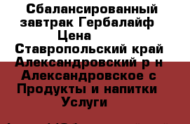 Сбалансированный завтрак Гербалайф › Цена ­ 11 - Ставропольский край, Александровский р-н, Александровское с. Продукты и напитки » Услуги   